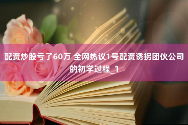配资炒股亏了60万 全网热议1号配资诱拐团伙公司的初学过程_1