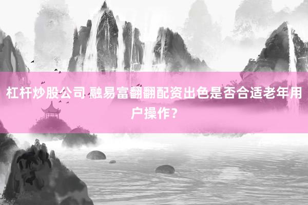 杠杆炒股公司 融易富翻翻配资出色是否合适老年用户操作？