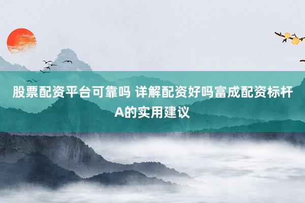 股票配资平台可靠吗 详解配资好吗富成配资标杆A的实用建议