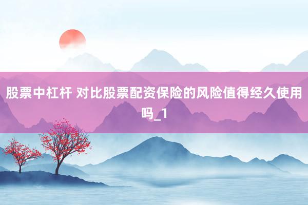 股票中杠杆 对比股票配资保险的风险值得经久使用吗_1