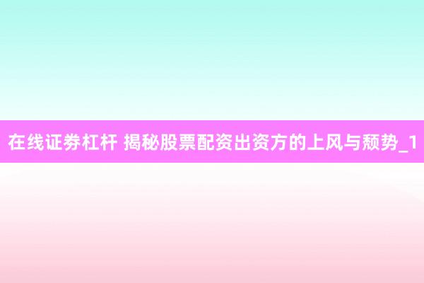 在线证劵杠杆 揭秘股票配资出资方的上风与颓势_1