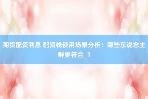 期货配资利息 配资栈使用场景分析：哪些东说念主群更符合_1