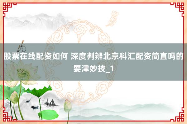 股票在线配资如何 深度判辨北京科汇配资简直吗的要津妙技_1