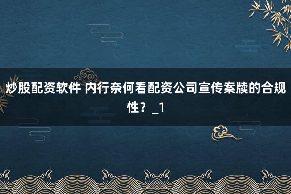 炒股配资软件 内行奈何看配资公司宣传案牍的合规性？_1