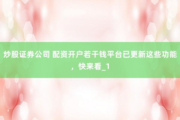 炒股证券公司 配资开户若干钱平台已更新这些功能，快来看_1