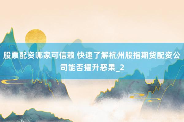 股票配资哪家可信赖 快速了解杭州股指期货配资公司能否擢升恶果_2