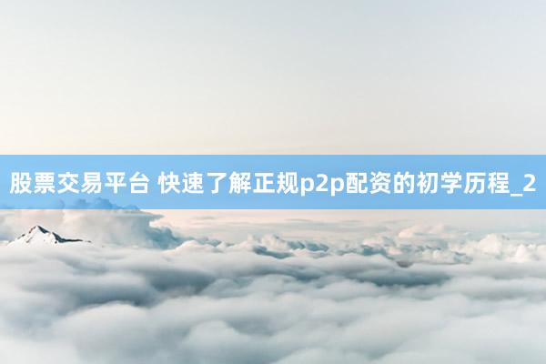 股票交易平台 快速了解正规p2p配资的初学历程_2