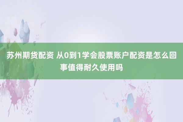 苏州期货配资 从0到1学会股票账户配资是怎么回事值得耐久使用吗