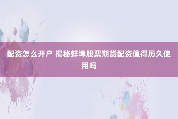 配资怎么开户 揭秘蚌埠股票期货配资值得历久使用吗