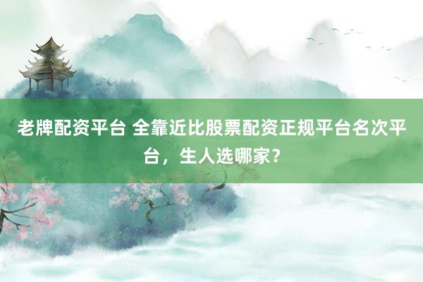 老牌配资平台 全靠近比股票配资正规平台名次平台，生人选哪家？