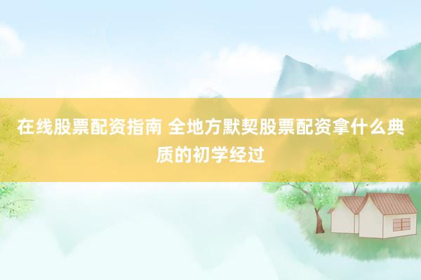 在线股票配资指南 全地方默契股票配资拿什么典质的初学经过