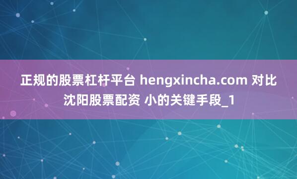 正规的股票杠杆平台 hengxincha.com 对比沈阳股票配资 小的关键手段_1