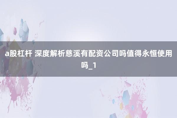 a股杠杆 深度解析慈溪有配资公司吗值得永恒使用吗_1