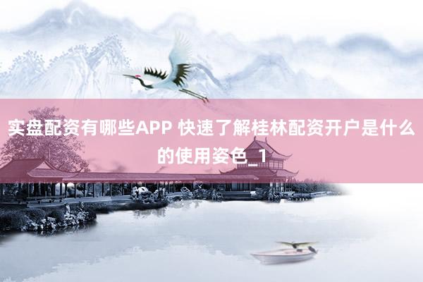 实盘配资有哪些APP 快速了解桂林配资开户是什么的使用姿色_1