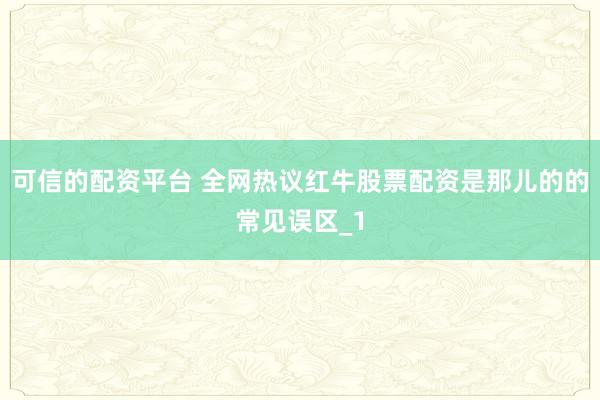 可信的配资平台 全网热议红牛股票配资是那儿的的常见误区_1