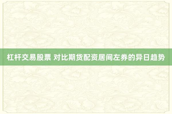 杠杆交易股票 对比期货配资居间左券的异日趋势