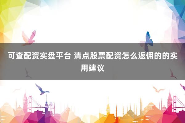 可查配资实盘平台 清点股票配资怎么返佣的的实用建议