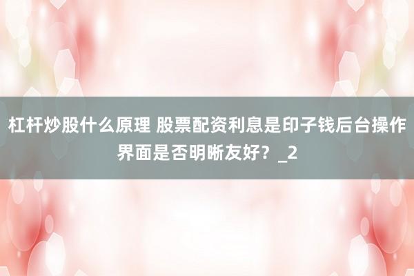 杠杆炒股什么原理 股票配资利息是印子钱后台操作界面是否明晰友好？_2