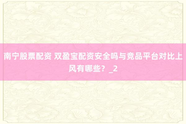南宁股票配资 双盈宝配资安全吗与竞品平台对比上风有哪些？_2