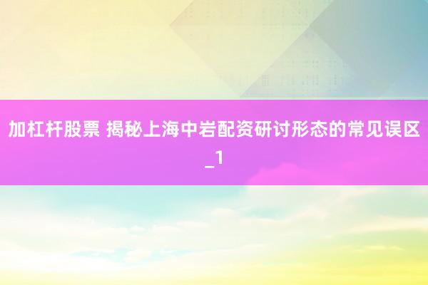 加杠杆股票 揭秘上海中岩配资研讨形态的常见误区_1