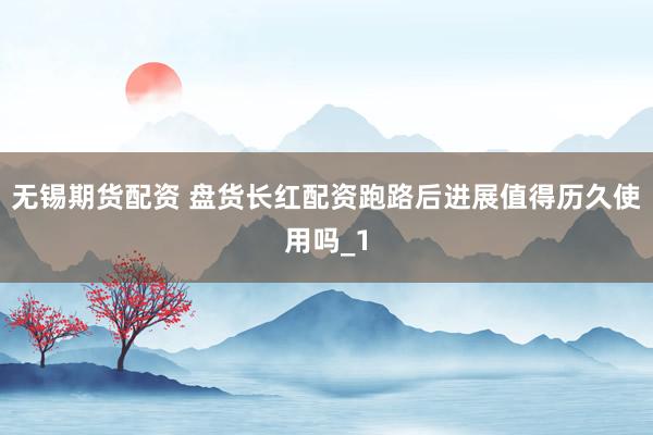 无锡期货配资 盘货长红配资跑路后进展值得历久使用吗_1