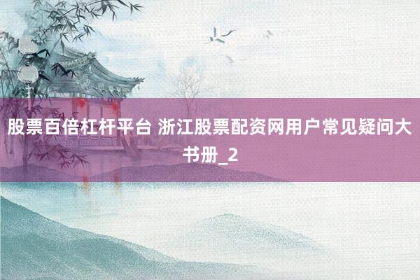 股票百倍杠杆平台 浙江股票配资网用户常见疑问大书册_2
