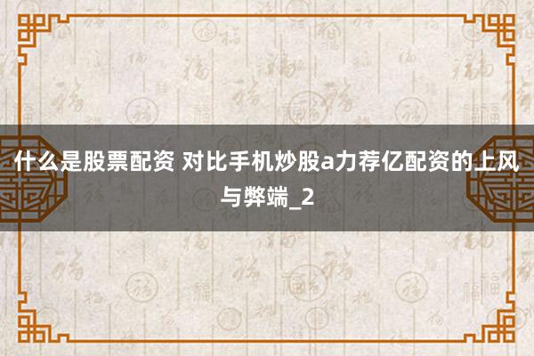 什么是股票配资 对比手机炒股a力荐亿配资的上风与弊端_2