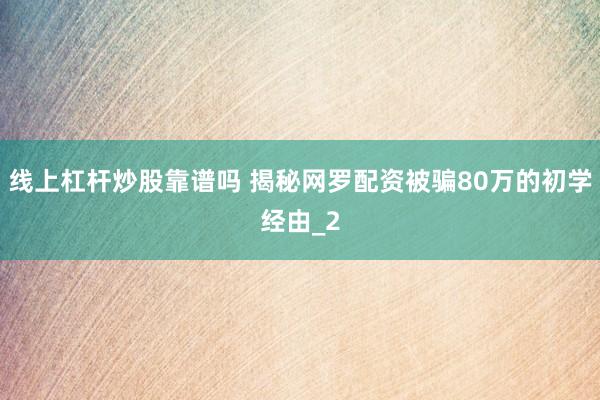 线上杠杆炒股靠谱吗 揭秘网罗配资被骗80万的初学经由_2