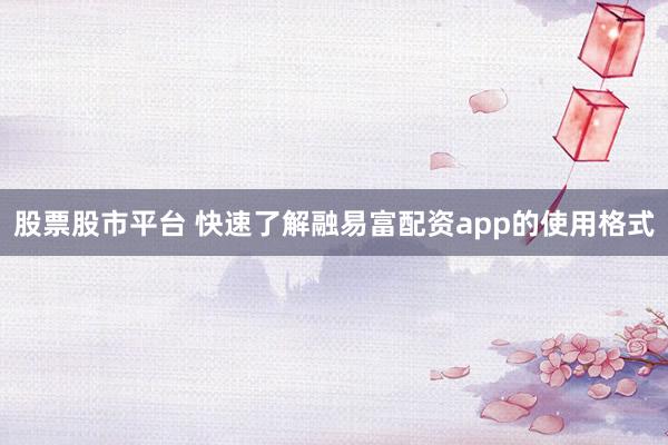 股票股市平台 快速了解融易富配资app的使用格式