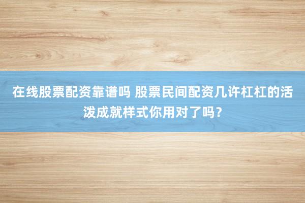 在线股票配资靠谱吗 股票民间配资几许杠杠的活泼成就样式你用对了吗？