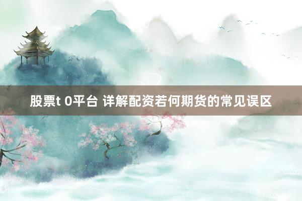 股票t 0平台 详解配资若何期货的常见误区