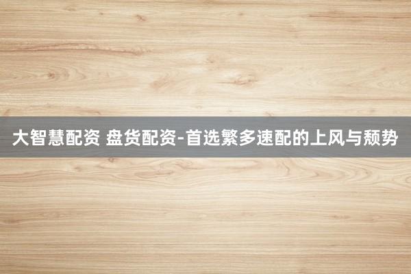 大智慧配资 盘货配资-首选繁多速配的上风与颓势