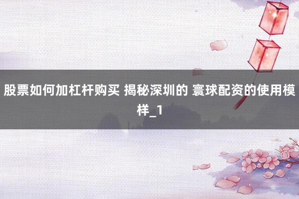 股票如何加杠杆购买 揭秘深圳的 寰球配资的使用模样_1