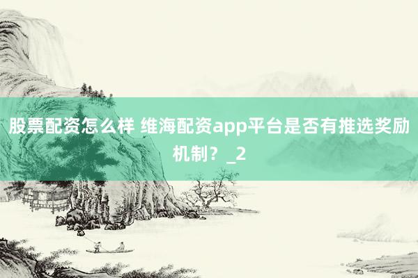 股票配资怎么样 维海配资app平台是否有推选奖励机制？_2