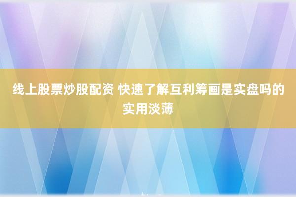 线上股票炒股配资 快速了解互利筹画是实盘吗的实用淡薄