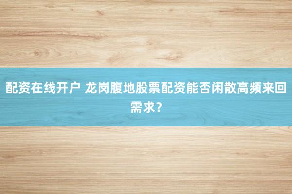 配资在线开户 龙岗腹地股票配资能否闲散高频来回需求？