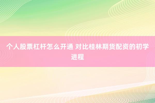 个人股票杠杆怎么开通 对比桂林期货配资的初学进程