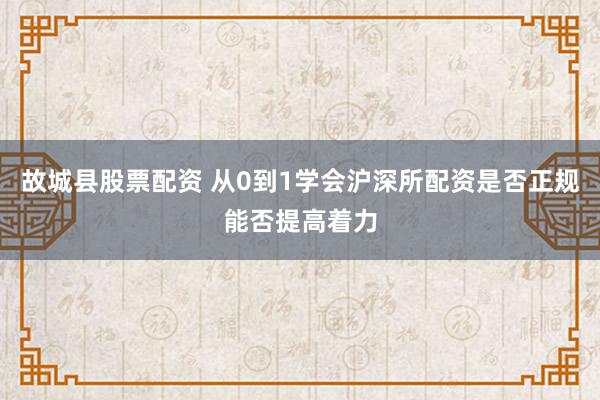 故城县股票配资 从0到1学会沪深所配资是否正规能否提高着力