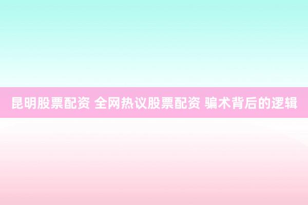 昆明股票配资 全网热议股票配资 骗术背后的逻辑