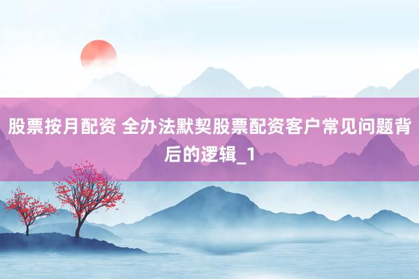股票按月配资 全办法默契股票配资客户常见问题背后的逻辑_1