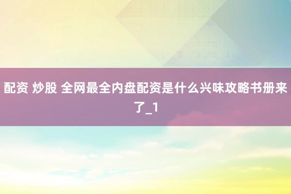 配资 炒股 全网最全内盘配资是什么兴味攻略书册来了_1