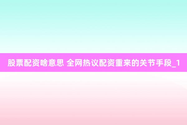 股票配资啥意思 全网热议配资重来的关节手段_1