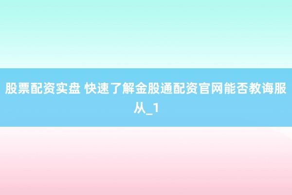 股票配资实盘 快速了解金股通配资官网能否教诲服从_1