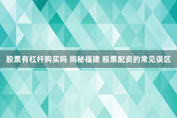 股票有杠杆购买吗 揭秘福建 股票配资的常见误区