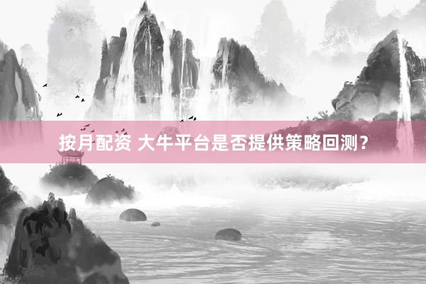 按月配资 大牛平台是否提供策略回测？