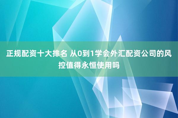 正规配资十大排名 从0到1学会外汇配资公司的风控值得永恒使用吗