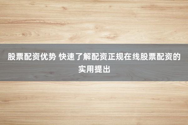 股票配资优势 快速了解配资正规在线股票配资的实用提出