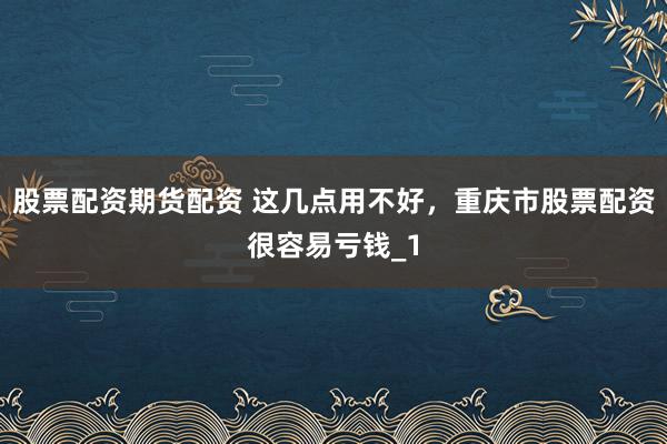 股票配资期货配资 这几点用不好，重庆市股票配资很容易亏钱_1