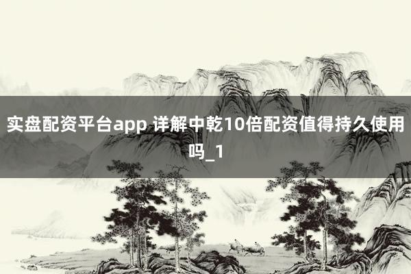 实盘配资平台app 详解中乾10倍配资值得持久使用吗_1