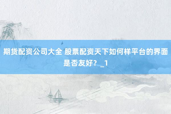 期货配资公司大全 股票配资天下如何样平台的界面是否友好？_1